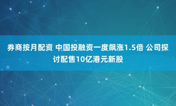 券商按月配资 中国投融资一度飙涨1.5倍 公司探讨配售10亿港元新股