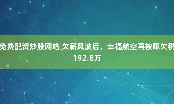 免费配资炒股网站 欠薪风波后，幸福航空再被曝欠税192.8万