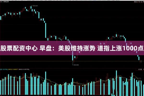 股票配资中心 早盘：美股维持涨势 道指上涨1000点