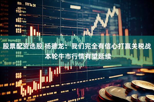 股票配资选股 杨德龙：我们完全有信心打赢关税战 本轮牛市行情有望延续