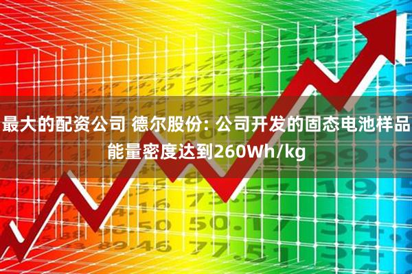 最大的配资公司 德尔股份: 公司开发的固态电池样品能量密度达到260Wh/kg