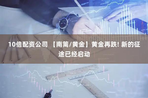 10倍配资公司 【南篱/黄金】黄金再跌! 新的征途已经启动