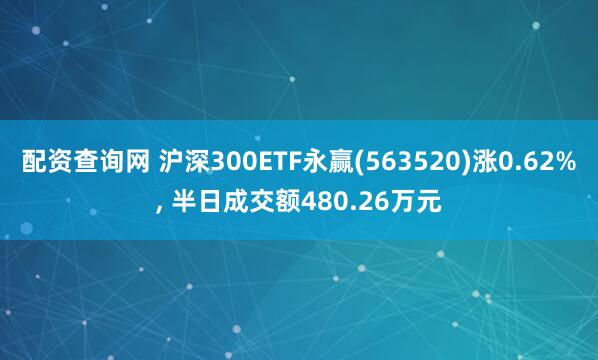 配资查询网 沪深300ETF永赢(563520)涨0.62%, 半日成交额480.26万元
