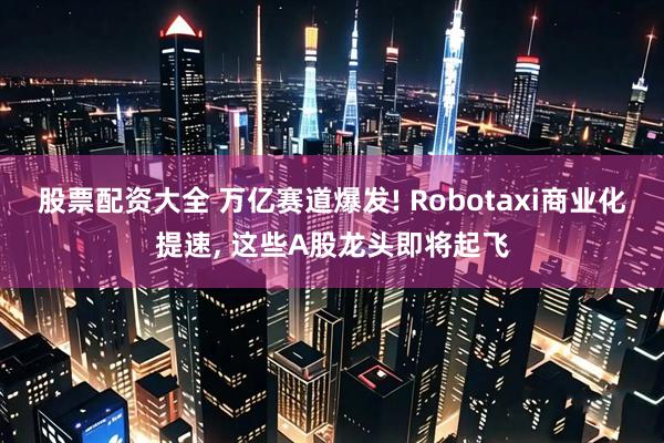股票配资大全 万亿赛道爆发! Robotaxi商业化提速, 这些A股龙头即将起飞
