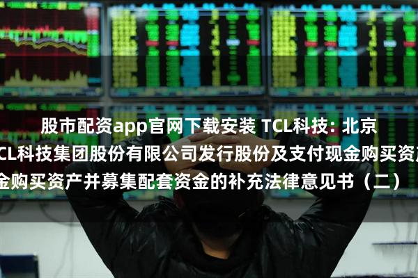 股市配资app官网下载安装 TCL科技: 北京市嘉源律师事务所关于TCL科技集团股份有限公司发行股份及支付现金购买资产并募集配套资金的补充法律意见书（二）（修订稿）内容摘要