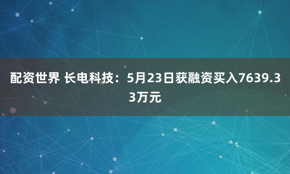 配资世界 长电科技：5月23日获融资买入7639.33万元