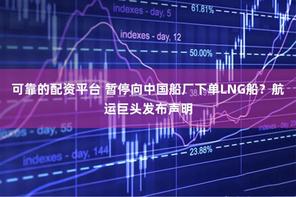 可靠的配资平台 暂停向中国船厂下单LNG船？航运巨头发布声明