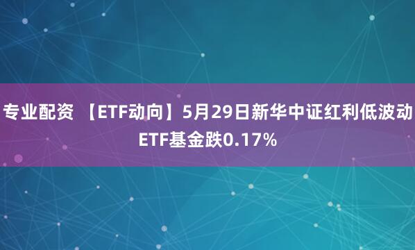 专业配资 【ETF动向】5月29日新华中证红利低波动ETF基金跌0.17%