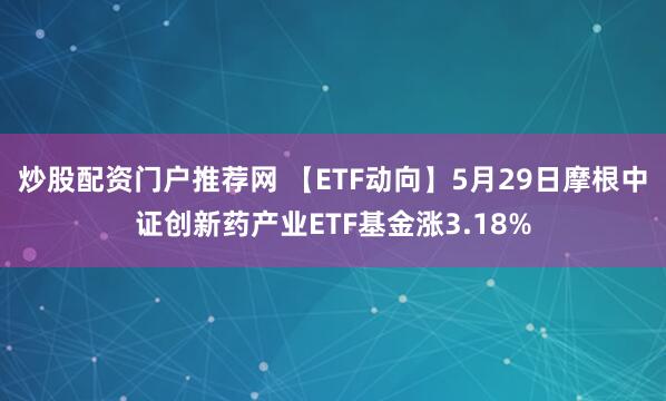 炒股配资门户推荐网 【ETF动向】5月29日摩根中证创新药产业ETF基金涨3.18%