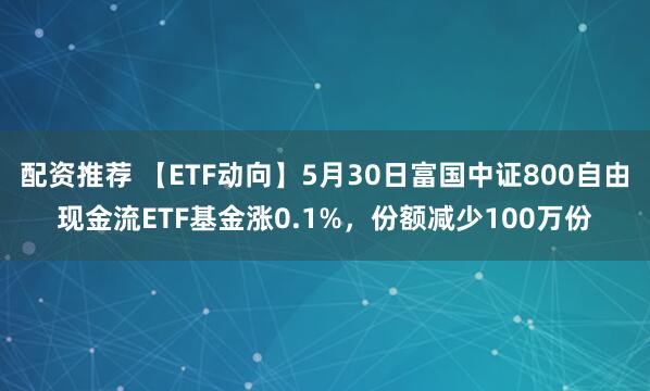 配资推荐 【ETF动向】5月30日富国中证800自由现金流ETF基金涨0.1%，份额减少100万份
