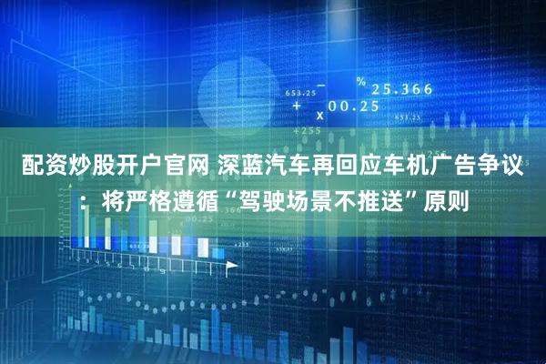 配资炒股开户官网 深蓝汽车再回应车机广告争议：将严格遵循“驾驶场景不推送”原则