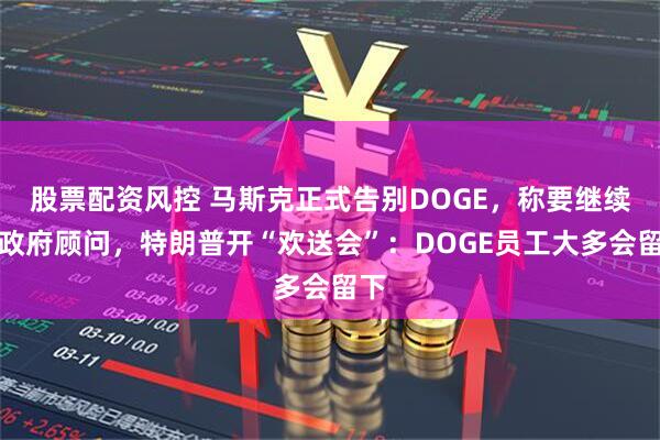 股票配资风控 马斯克正式告别DOGE，称要继续做政府顾问，特朗普开“欢送会”：DOGE员工大多会留下