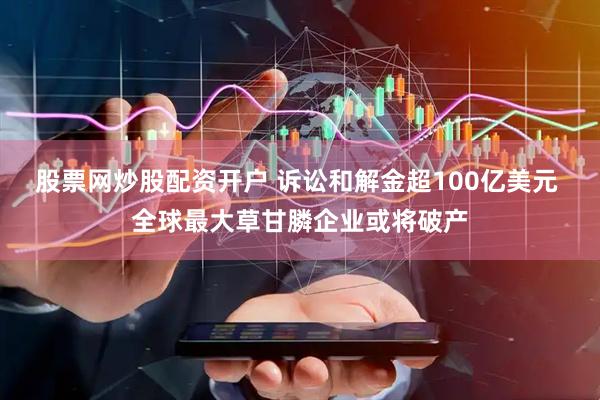 股票网炒股配资开户 诉讼和解金超100亿美元 全球最大草甘膦企业或将破产