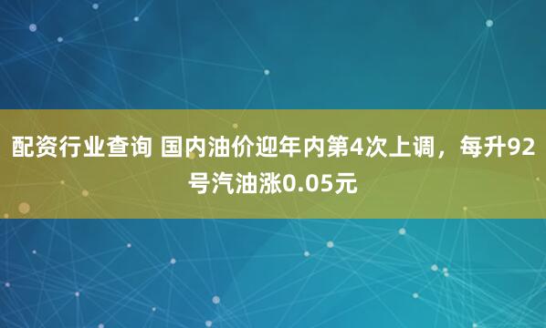 配资行业查询 国内油价迎年内第4次上调，每升92号汽油涨0.05元