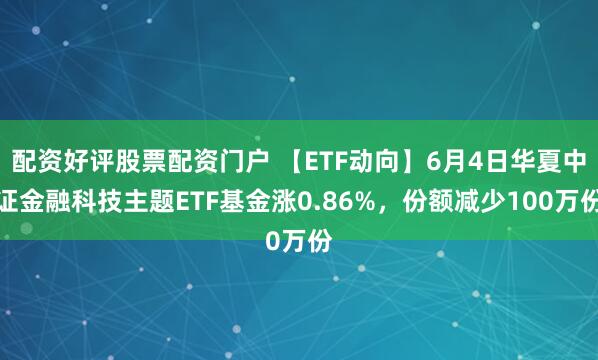 配资好评股票配资门户 【ETF动向】6月4日华夏中证金融科技主题ETF基金涨0.86%，份额减少100万份