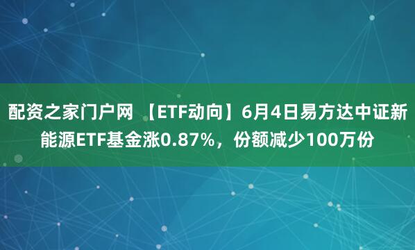 配资之家门户网 【ETF动向】6月4日易方达中证新能源ETF基金涨0.87%，份额减少100万份