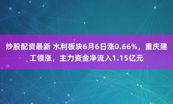 炒股配资最新 水利板块6月6日涨0.66%，重庆建工领涨，主力资金净流入1.15亿元