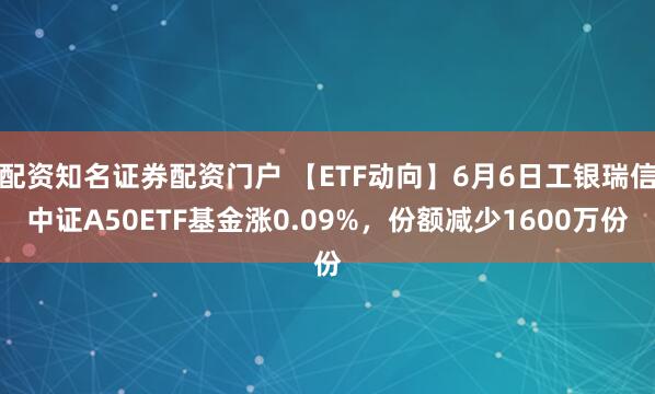 配资知名证券配资门户 【ETF动向】6月6日工银瑞信中证A50ETF基金涨0.09%，份额减少1600万份