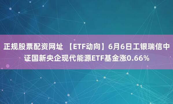正规股票配资网址 【ETF动向】6月6日工银瑞信中证国新央企现代能源ETF基金涨0.66%