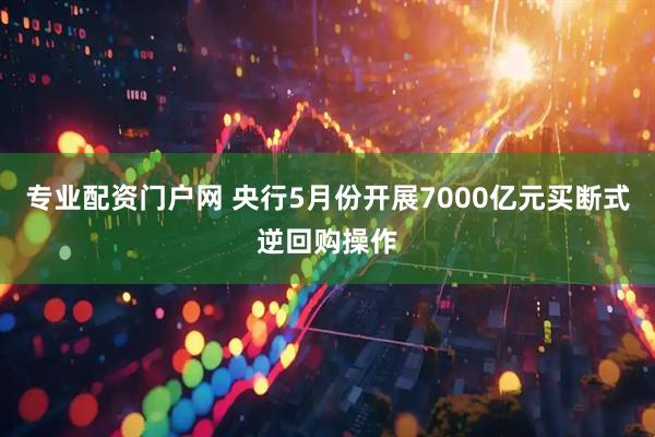 专业配资门户网 央行5月份开展7000亿元买断式逆回购操作