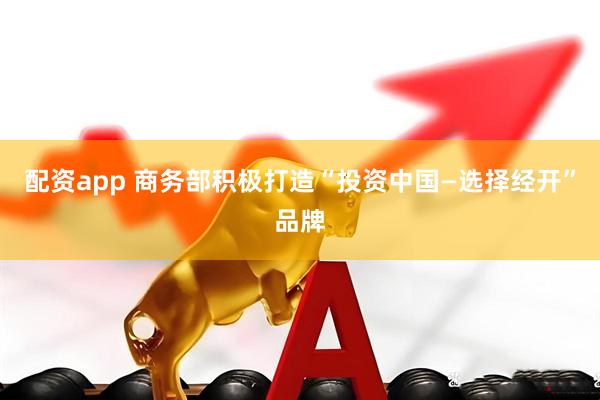配资app 商务部积极打造“投资中国—选择经开”品牌