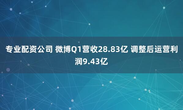 专业配资公司 微博Q1营收28.83亿 调整后运营利润9.43亿