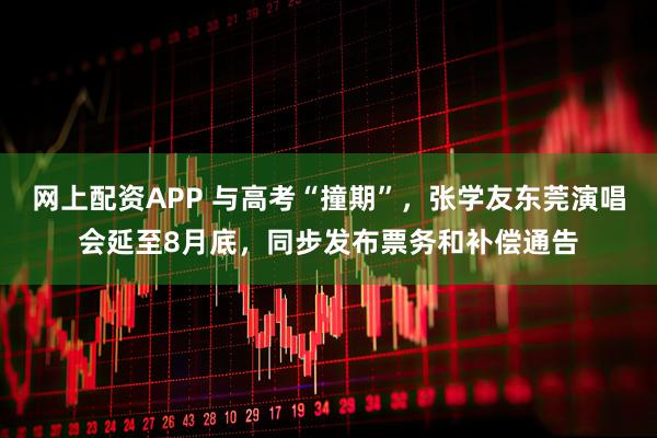 网上配资APP 与高考“撞期”，张学友东莞演唱会延至8月底，同步发布票务和补偿通告