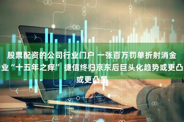 股票配资的公司行业门户 一张百万罚单折射消金行业“十五年之痒” 捷信终归京东后巨头化趋势或更凸显