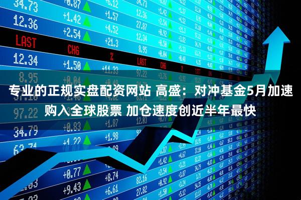 专业的正规实盘配资网站 高盛：对冲基金5月加速购入全球股票 加仓速度创近半年最快