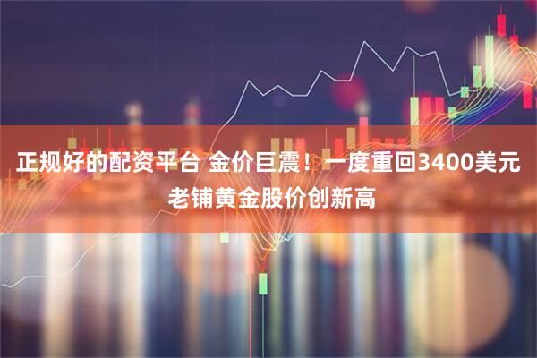 正规好的配资平台 金价巨震！一度重回3400美元 老铺黄金股价创新高