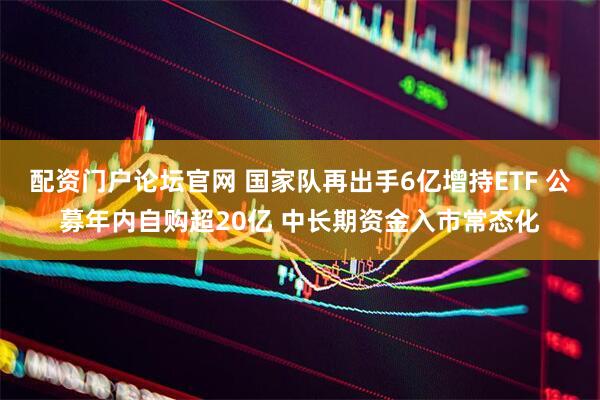 配资门户论坛官网 国家队再出手6亿增持ETF 公募年内自购超20亿 中长期资金入市常态化