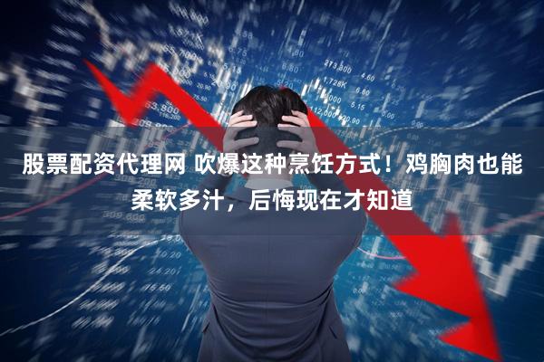 股票配资代理网 吹爆这种烹饪方式！鸡胸肉也能柔软多汁，后悔现在才知道