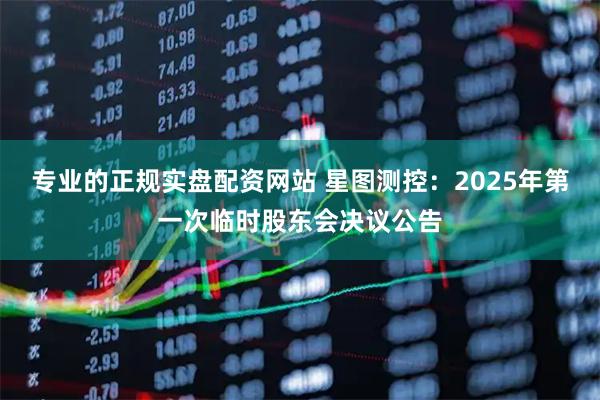 专业的正规实盘配资网站 星图测控：2025年第一次临时股东会决议公告