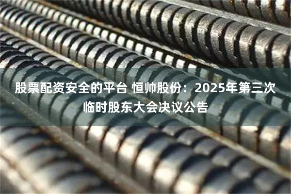股票配资安全的平台 恒帅股份：2025年第三次临时股东大会决议公告