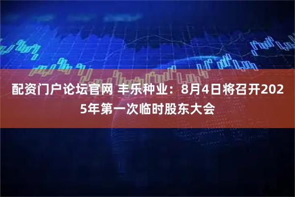 配资门户论坛官网 丰乐种业：8月4日将召开2025年第一次临时股东大会