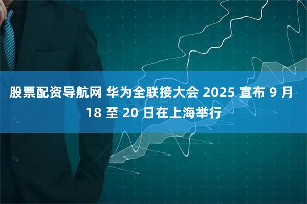 股票配资导航网 华为全联接大会 2025 宣布 9 月 18 至 20 日在上海举行