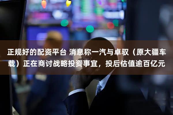 正规好的配资平台 消息称一汽与卓驭（原大疆车载）正在商讨战略投资事宜，投后估值逾百亿元