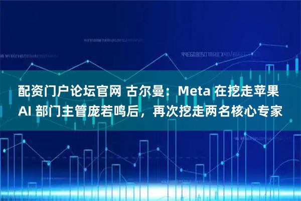 配资门户论坛官网 古尔曼：Meta 在挖走苹果 AI 部门主管庞若鸣后，再次挖走两名核心专家