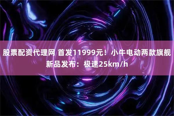 股票配资代理网 首发11999元！小牛电动两款旗舰新品发布：极速25km/h