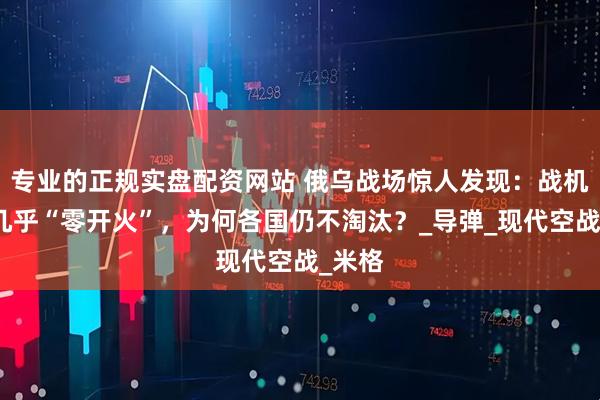 专业的正规实盘配资网站 俄乌战场惊人发现：战机机炮几乎“零开火”，为何各国仍不淘汰？_导弹_现代空战_米格