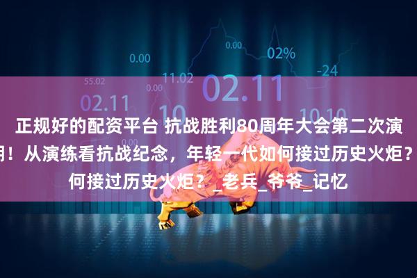 正规好的配资平台 抗战胜利80周年大会第二次演练完成，未来可期！从演练看抗战纪念，年轻一代如何接过历史火炬？_老兵_爷爷_记忆