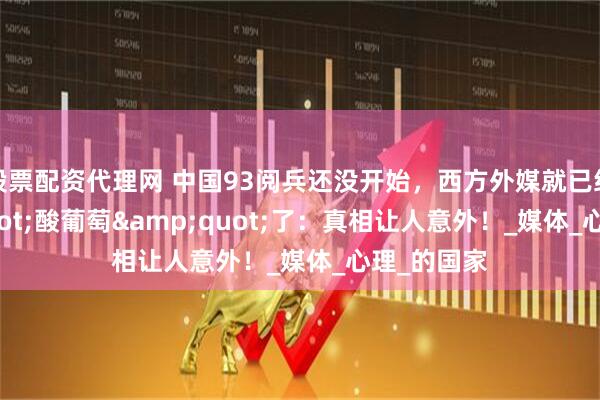 股票配资代理网 中国93阅兵还没开始，西方外媒就已经"酸葡萄"了：真相让人意外！_媒体_心理_的国家